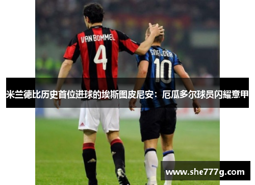 米兰德比历史首位进球的埃斯图皮尼安：厄瓜多尔球员闪耀意甲